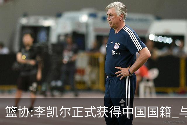 篮协:李凯尔正式获得中国国籍 与姚明见面合影
